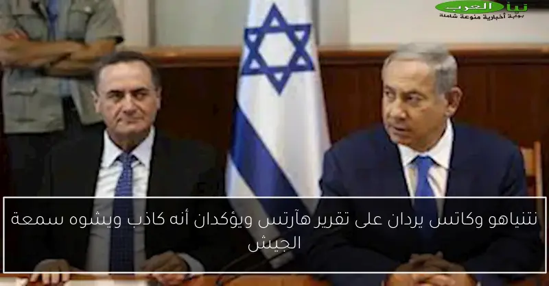 نتنياهو وكاتس يردان على تقرير هآرتس ويؤكدان أنه كاذب ويشوه سمعة الجيش