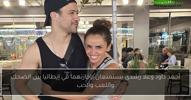 أحمد داود وعلا رشدي يستمتعان بإجازتهما في إيطاليا بين الضحك واللعب والحب