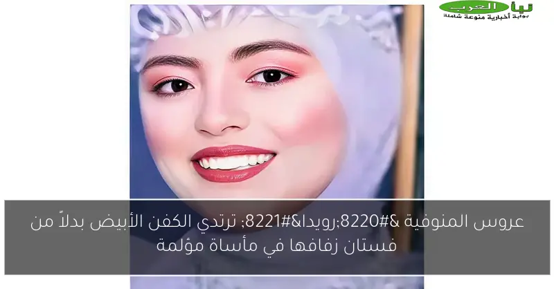 عروس المنوفية “رويدا” ترتدي الكفن الأبيض بدلاً من فستان زفافها في مأساة مؤلمة