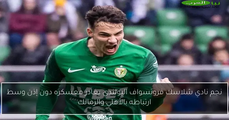 نجم نادي شلاسك فروتسواف البولندي يغادر معسكره دون إذن وسط ارتباطه بالأهلي والزمالك