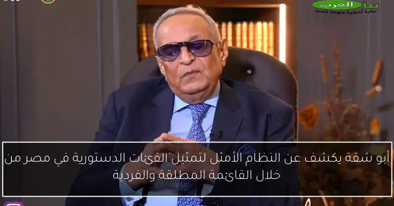 أبو شقة يكشف عن النظام الأمثل لتمثيل الفئات الدستورية في مصر من خلال القائمة المطلقة والفردية