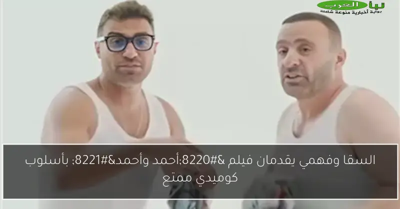 السقا وفهمي يقدمان فيلم “أحمد وأحمد” بأسلوب كوميدي ممتع