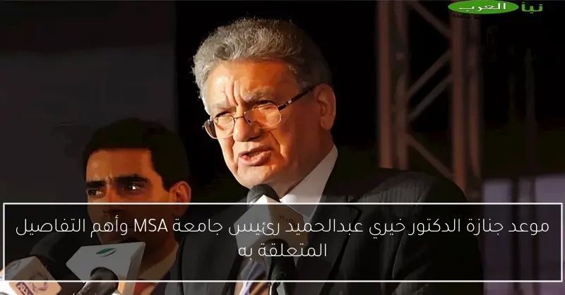 موعد جنازة الدكتور خيري عبدالحميد رئيس جامعة MSA وأهم التفاصيل المتعلقة به
