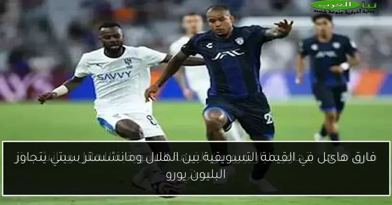 فارق هائل في القيمة التسويقية بين الهلال ومانشستر سيتي يتجاوز البليون يورو