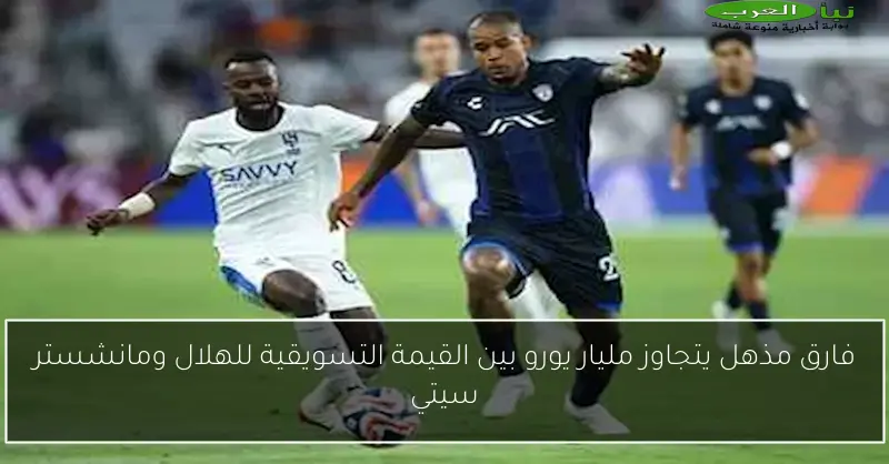 فارق مذهل يتجاوز مليار يورو بين القيمة التسويقية للهلال ومانشستر سيتي