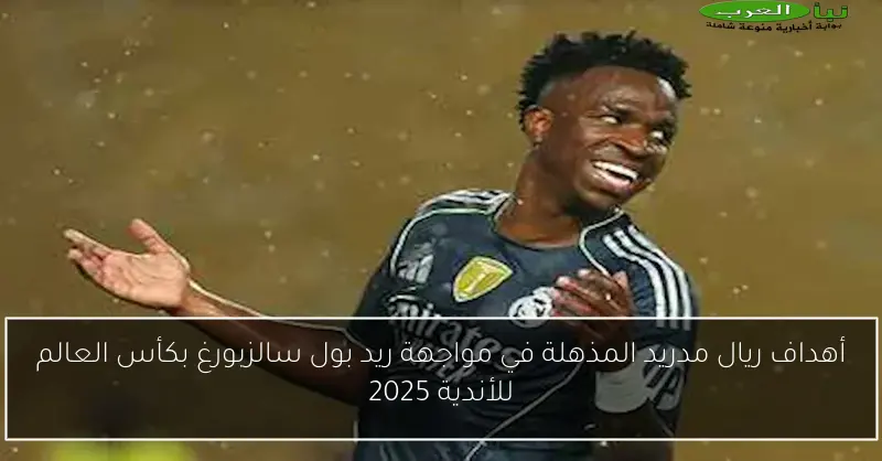 أهداف ريال مدريد المذهلة في مواجهة ريد بول سالزبورغ بكأس العالم للأندية 2025