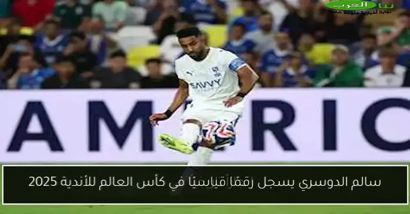 سالم الدوسري يسجل رقمًا قياسيًا في كأس العالم للأندية 2025