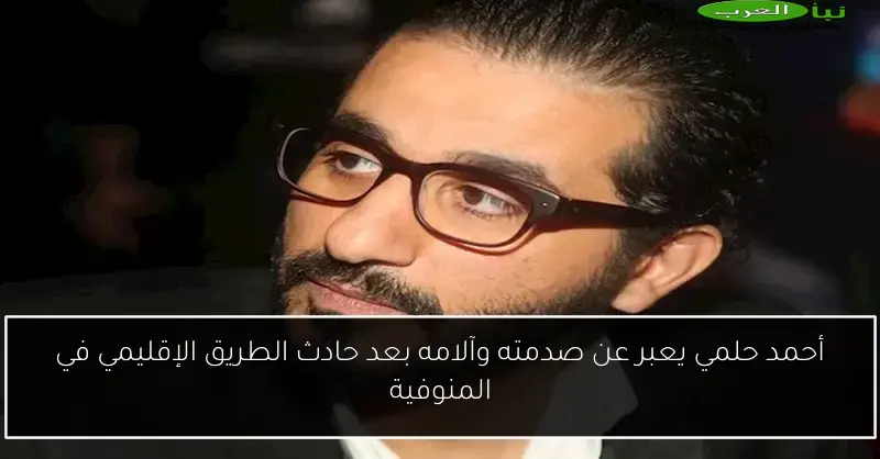 أحمد حلمي يعبر عن صدمته وآلامه بعد حادث الطريق الإقليمي في المنوفية