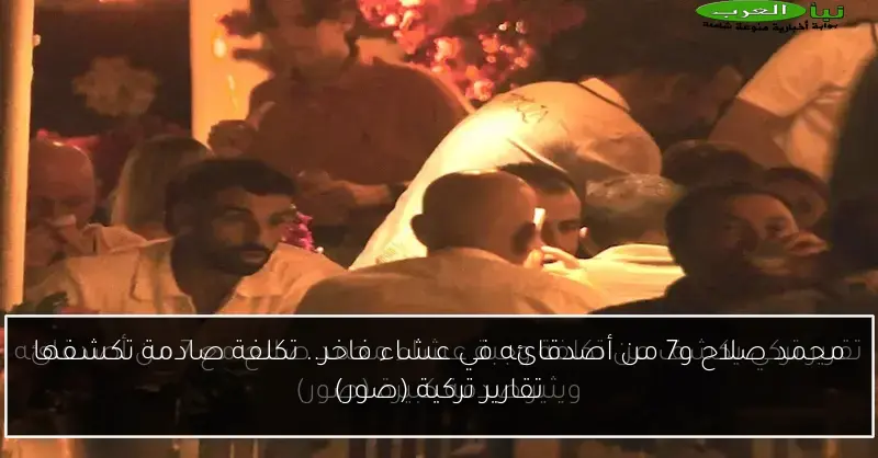محمد صلاح و7 من أصدقائه في عشاء فاخر.. تكلفة صادمة تكشفها تقارير تركية (صور)
