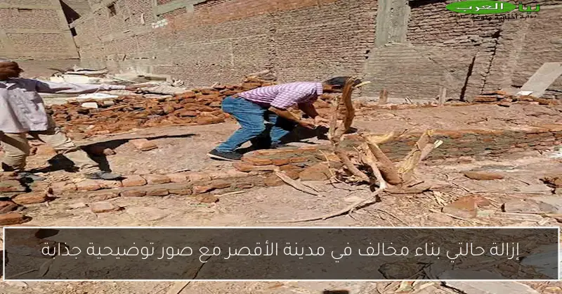 إزالة حالتي بناء مخالف في مدينة الأقصر مع صور توضيحية جذابة