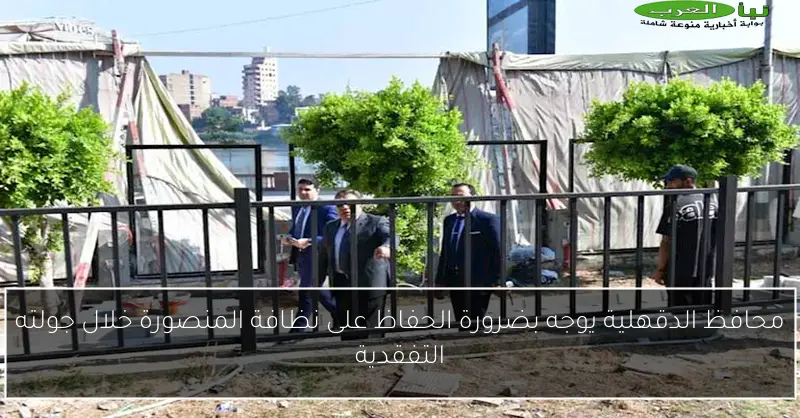 محافظ الدقهلية يوجه بضرورة الحفاظ على نظافة المنصورة خلال جولته التفقدية