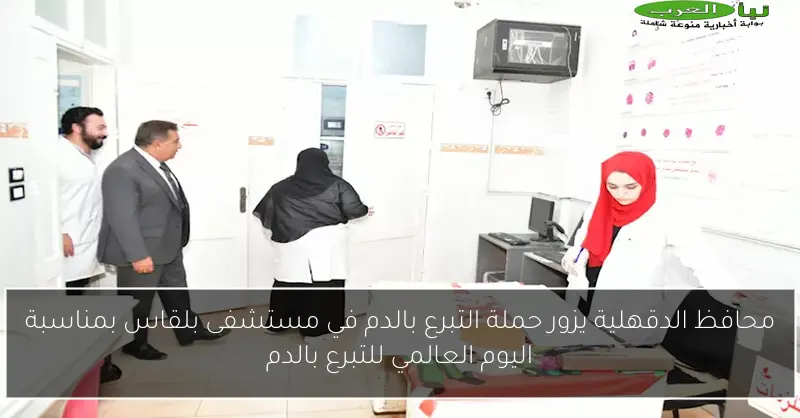 محافظ الدقهلية يزور حملة التبرع بالدم في مستشفى بلقاس بمناسبة اليوم العالمي للتبرع بالدم