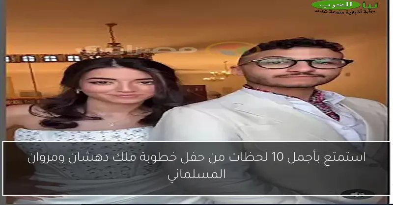 استمتع بأجمل 10 لحظات من حفل خطوبة ملك دهشان ومروان المسلماني
