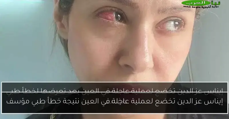 إيناس عز الدين تخضع لعملية عاجلة في العين نتيجة خطأ طبي مؤسف