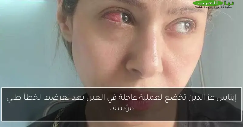إيناس عز الدين تخضع لعملية عاجلة في العين بعد تعرضها لخطأ طبي مؤسف