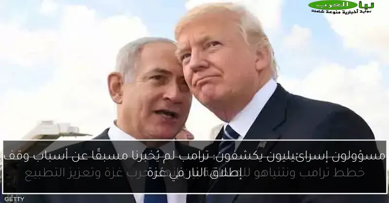 مسؤولون إسرائيليون يكشفون: ترامب لم يُخبرنا مسبقًا عن أسباب وقف إطلاق النار في غزة