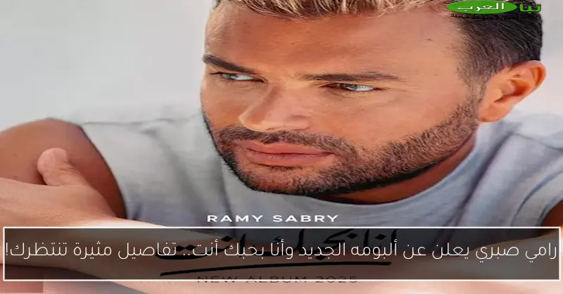 رامي صبري يعلن عن ألبومه الجديد وأنا بحبك أنت.. تفاصيل مثيرة تنتظرك!