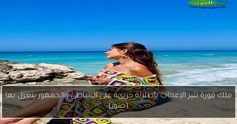 ملك قورة تثير الإعجاب بإطلالة جريئة على الشاطئ والجمهور يتغزل بها (صور)