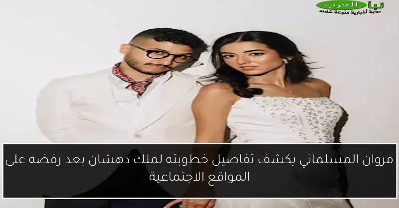 مروان المسلماني يكشف تفاصيل خطوبته لملك دهشان بعد رفضه على المواقع الاجتماعية