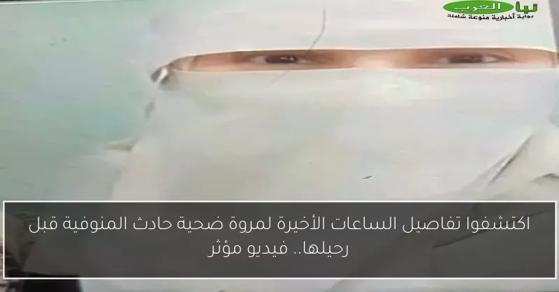 اكتشفوا تفاصيل الساعات الأخيرة لمروة ضحية حادث المنوفية قبل رحيلها.. فيديو مؤثر