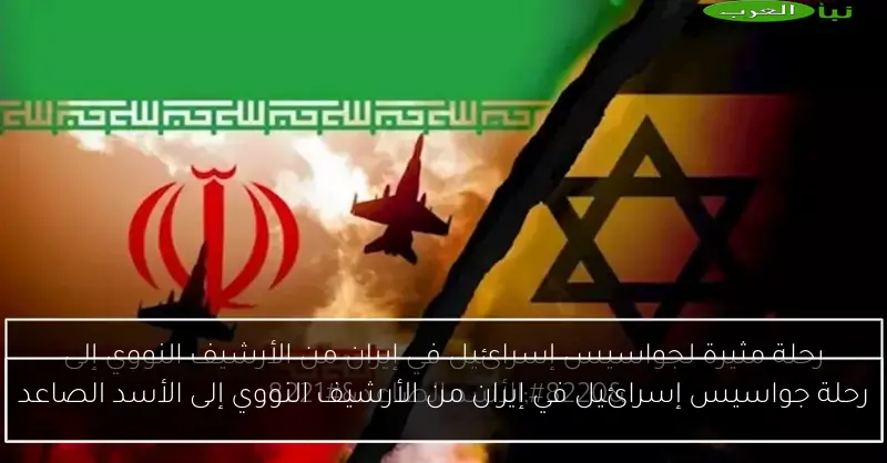 رحلة جواسيس إسرائيل في إيران من الأرشيف النووي إلى الأسد الصاعد