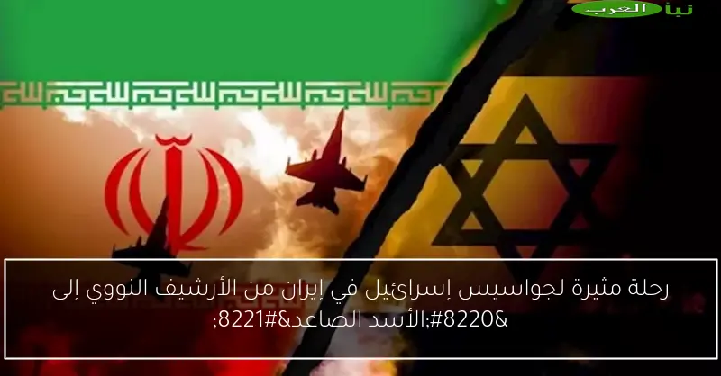 رحلة مثيرة لجواسيس إسرائيل في إيران من الأرشيف النووي إلى “الأسد الصاعد”