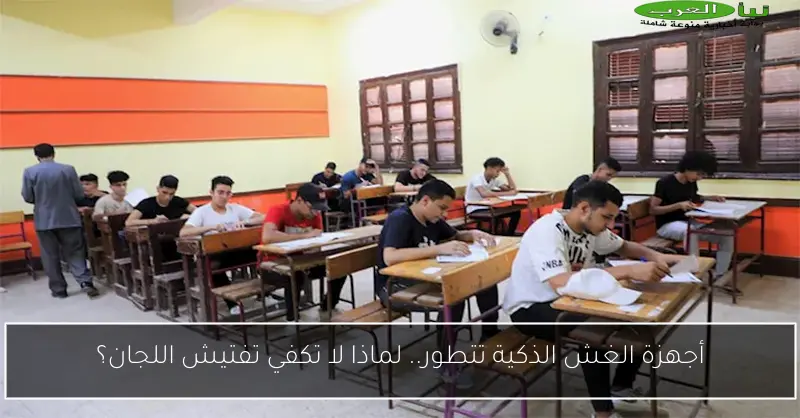 أجهزة الغش الذكية تتطور.. لماذا لا تكفي تفتيش اللجان؟