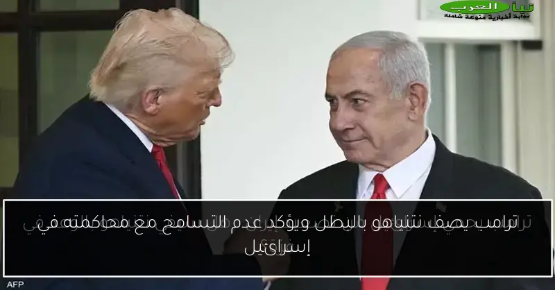 ترامب يصف نتنياهو بالبطل ويؤكد عدم التسامح مع محاكمته في إسرائيل