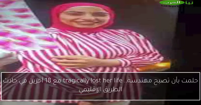 حلمت بأن تصبح مهندسة.. tragically lost her life مع 18 آخرين في حادث الطريق الإقليمي