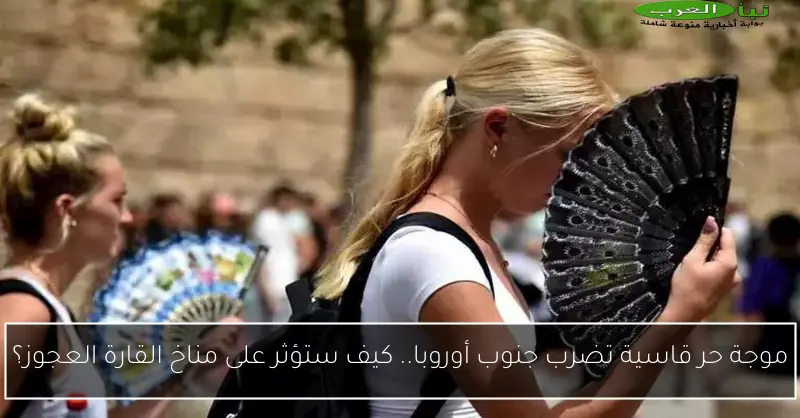 موجة حر قاسية تضرب جنوب أوروبا.. كيف ستؤثر على مناخ القارة العجوز؟