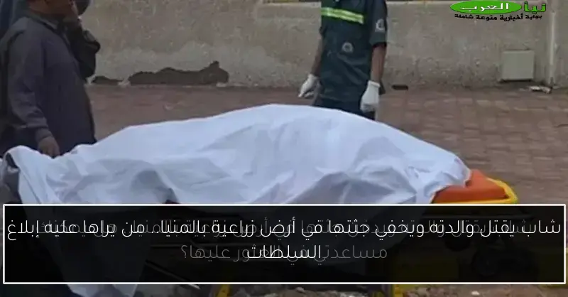 شاب يقتل والدته ويخفي جثتها في أرض زراعية بالمنيا.. من يراها عليه إبلاغ السلطات
