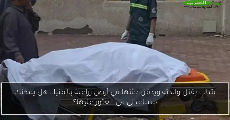 شاب يقتل والدته ويدفن جثتها في أرض زراعية بالمنيا.. هل يمكنك مساعدتي في العثور عليها؟