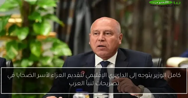 كامل الوزير يتوجه إلى الدائري الإقليمي لتقديم العزاء لأسر الضحايا في تصريحات لنبأ العرب