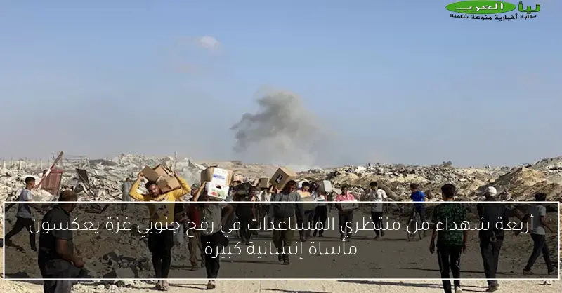أربعة شهداء من منتظري المساعدات في رفح جنوبي غزة يعكسون مأساة إنسانية كبيرة