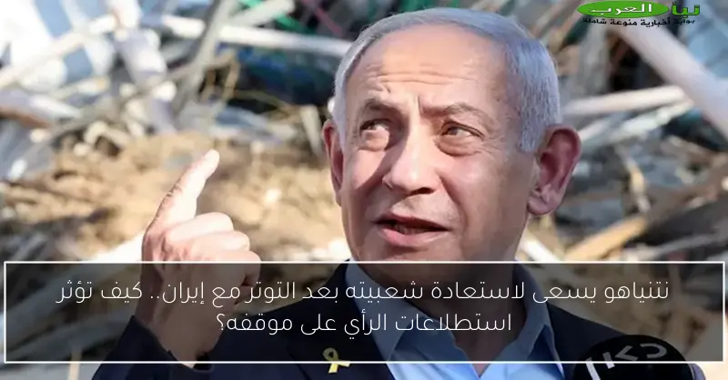 نتنياهو يسعى لاستعادة شعبيته بعد التوتر مع إيران.. كيف تؤثر استطلاعات الرأي على موقفه؟