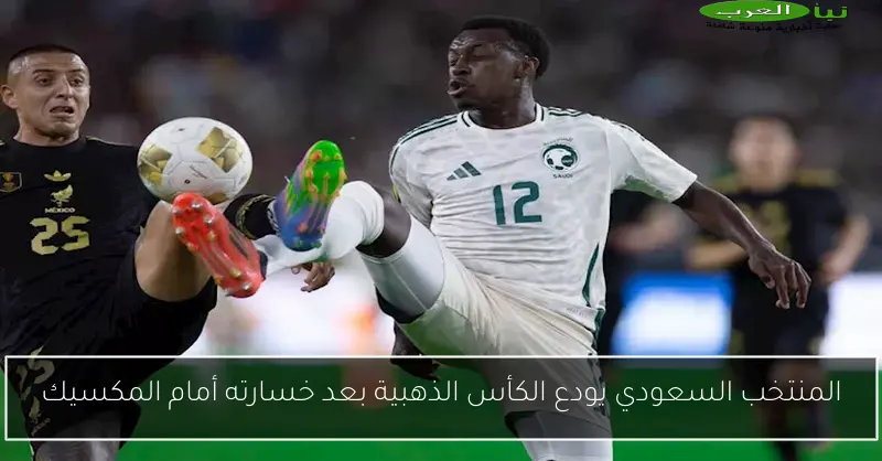 المنتخب السعودي يودع الكأس الذهبية بعد خسارته أمام المكسيك
