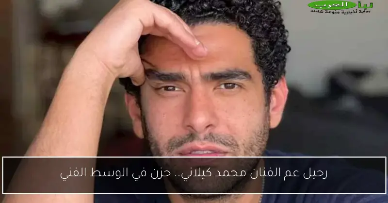 رحيل عم الفنان محمد كيلاني.. حزن في الوسط الفني