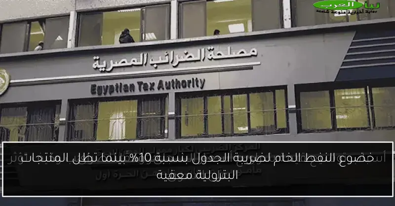 خضوع النفط الخام لضريبة الجدول بنسبة 10% بينما تظل المنتجات البترولية معفية
