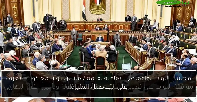 مجلس النواب يوافق على اتفاقية بقيمة 7 ملايين دولار مع كوريا.. تعرف على التفاصيل المثيرة!