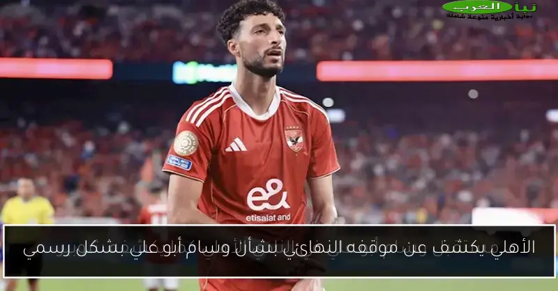 الأهلي يكشف عن موقفه النهائي بشأن وسام أبو علي بشكل رسمي