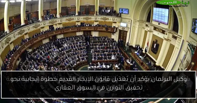 وكيل البرلمان يؤكد أن تعديل قانون الإيجار القديم خطوة إيجابية نحو تحقيق التوازن في السوق العقاري