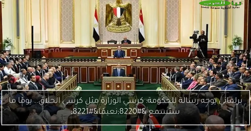 برلماني يوجه رسالة للحكومة: كرسي الوزارة مثل كرسي الحلاق.. يومًا ما ستسمع “نعيمًا”
