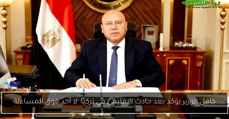 كامل الوزير يؤكد بعد حادث الإقليمي في تركيا: لا أحد فوق المساءلة