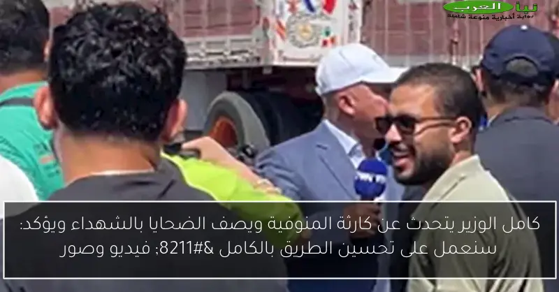 كامل الوزير يتحدث عن كارثة المنوفية ويصف الضحايا بالشهداء ويؤكد: سنعمل على تحسين الطريق بالكامل – فيديو وصور