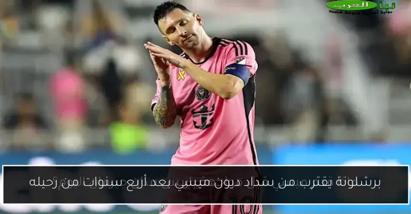 برشلونة يقترب من سداد ديون ميسي بعد أربع سنوات من رحيله
