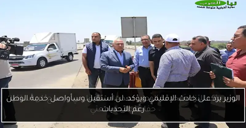 الوزير يرد على حادث الإقليمي ويؤكد: لن أستقيل وسأواصل خدمة الوطن رغم التحديات