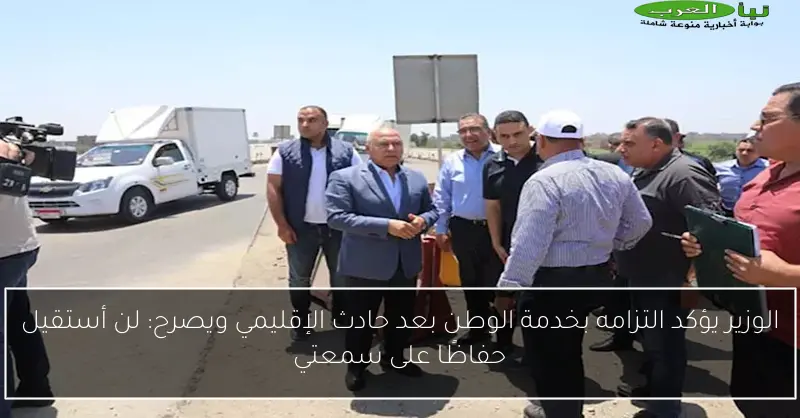 الوزير يؤكد التزامه بخدمة الوطن بعد حادث الإقليمي ويصرح: لن أستقيل حفاظًا على سمعتي