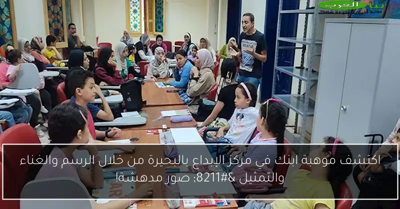 اكتشف موهبة ابنك في مركز الإبداع بالبحيرة من خلال الرسم والغناء والتمثيل – صور مدهشة!