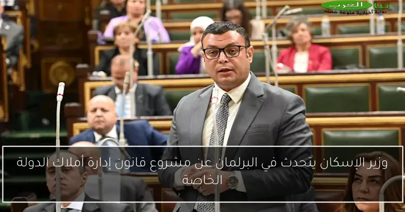 وزير الإسكان يتحدث في البرلمان عن مشروع قانون إدارة أملاك الدولة الخاصة