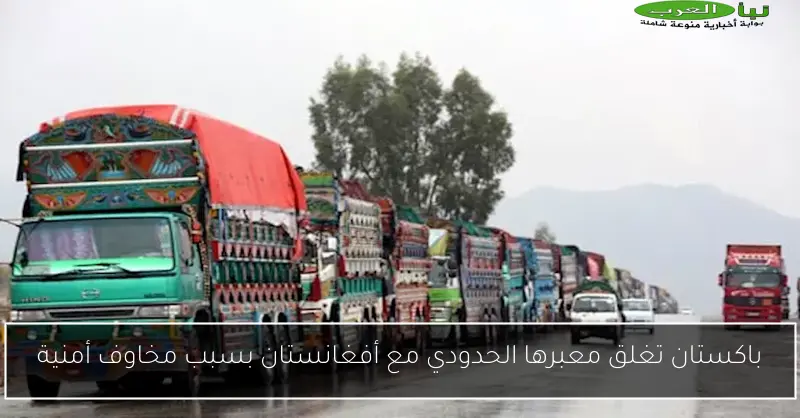 باكستان تغلق معبرها الحدودي مع أفغانستان بسبب مخاوف أمنية